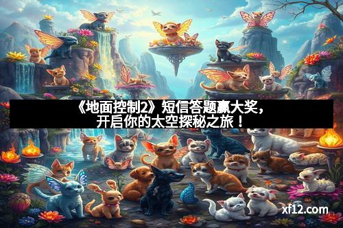 《地面控制2》短信答题赢大奖，开启你的太空探秘之旅！